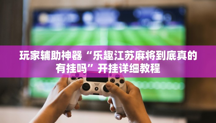 玩家辅助神器“乐趣江苏麻将到底真的有挂吗”开挂详细教程