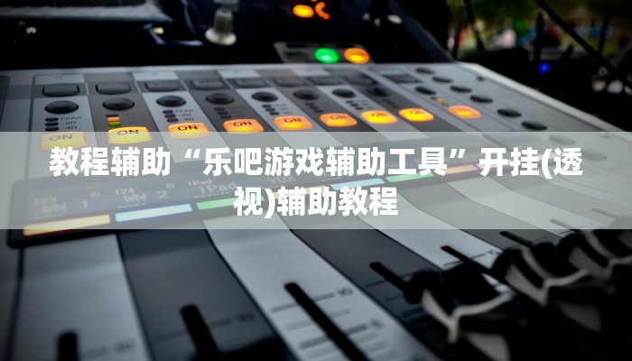 教程辅助“乐吧游戏辅助工具”开挂(透视)辅助教程