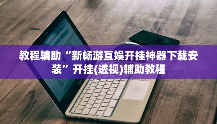 教程辅助“新畅游互娱开挂神器下载安装”开挂(透视)辅助教程