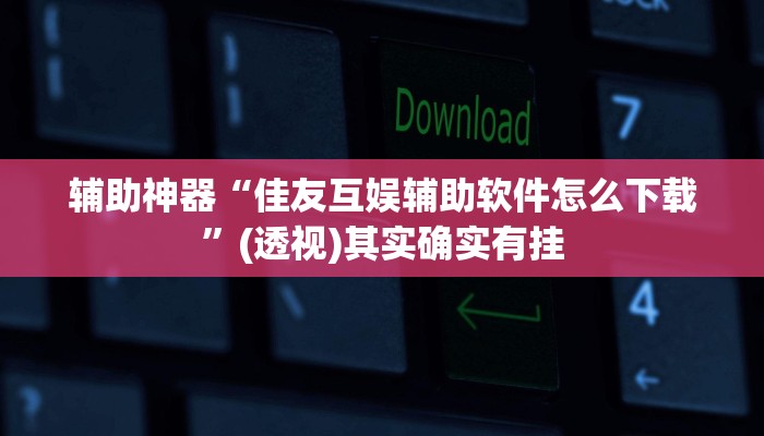 辅助神器“佳友互娱辅助软件怎么下载”(透视)其实确实有挂