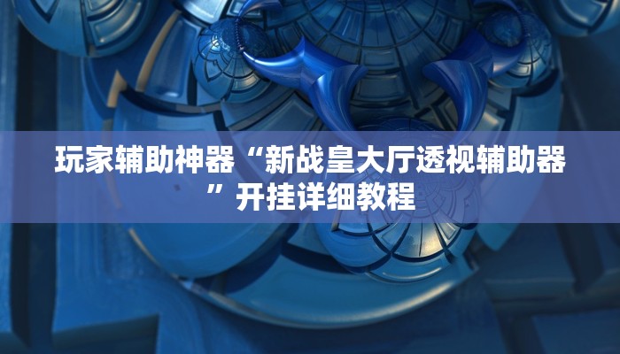 玩家辅助神器“新战皇大厅透视辅助器”开挂详细教程