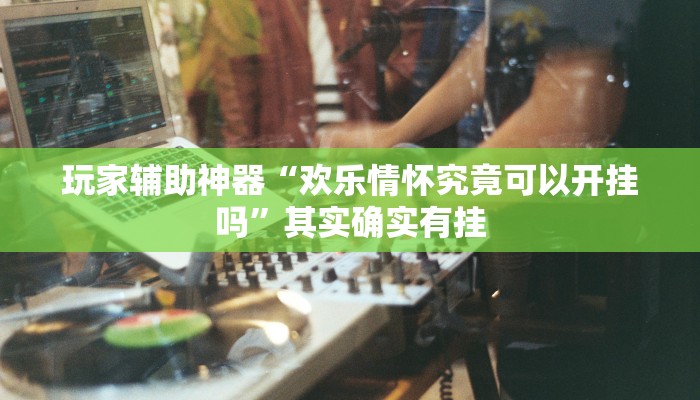 玩家辅助神器“欢乐情怀究竟可以开挂吗”其实确实有挂