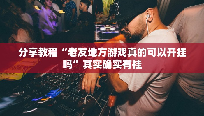 分享教程“老友地方游戏真的可以开挂吗”其实确实有挂