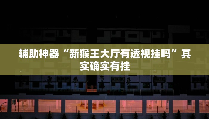 辅助神器“新猴王大厅有透视挂吗”其实确实有挂