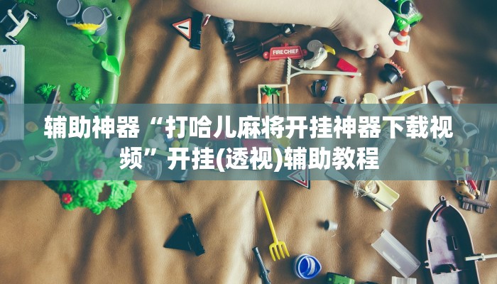 辅助神器“打哈儿麻将开挂神器下载视频”开挂(透视)辅助教程