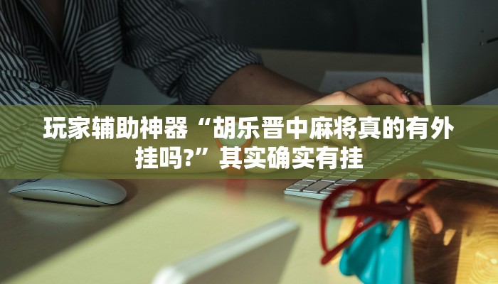 玩家辅助神器“胡乐晋中麻将真的有外挂吗?”其实确实有挂