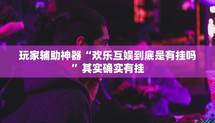 玩家辅助神器“欢乐互娱到底是有挂吗”其实确实有挂