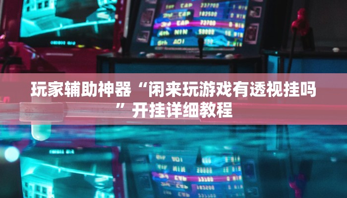 玩家辅助神器“闲来玩游戏有透视挂吗”开挂详细教程