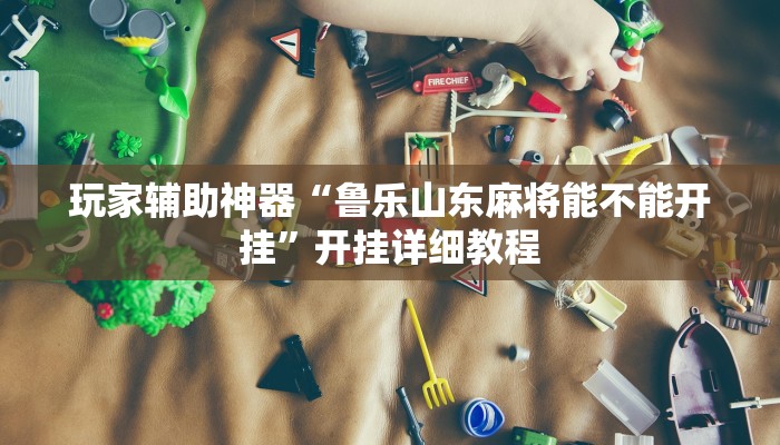 玩家辅助神器“鲁乐山东麻将能不能开挂”开挂详细教程