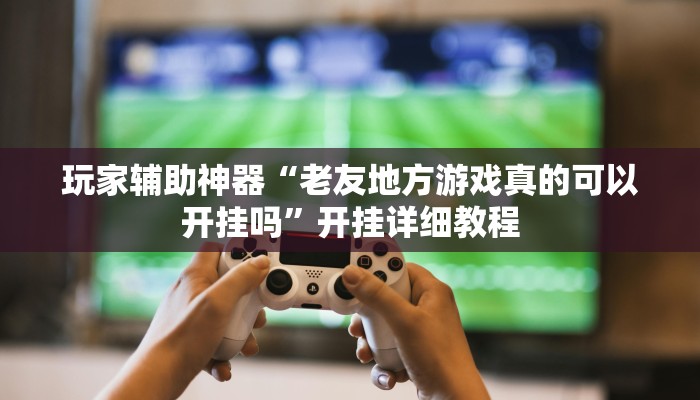 玩家辅助神器“老友地方游戏真的可以开挂吗”开挂详细教程