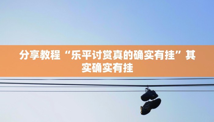 分享教程“乐平讨赏真的确实有挂”其实确实有挂