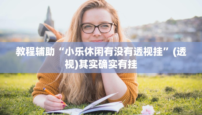 教程辅助“小乐休闲有没有透视挂”(透视)其实确实有挂