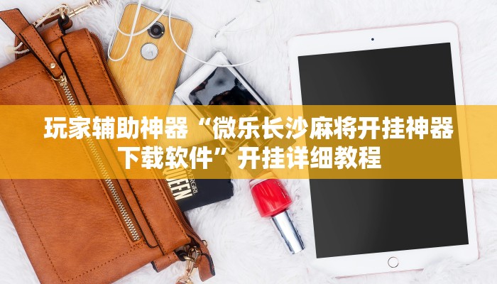 玩家辅助神器“微乐长沙麻将开挂神器下载软件”开挂详细教程