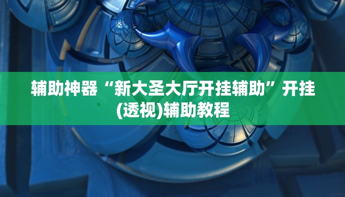 辅助神器“新大圣大厅开挂辅助”开挂(透视)辅助教程