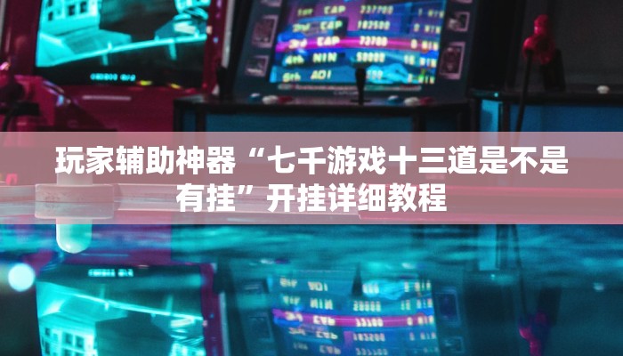 玩家辅助神器“七千游戏十三道是不是有挂”开挂详细教程