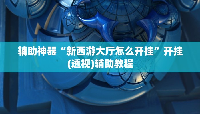 辅助神器“新西游大厅怎么开挂”开挂(透视)辅助教程