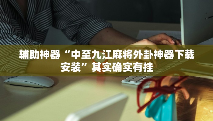 辅助神器“中至九江麻将外卦神器下载安装”其实确实有挂