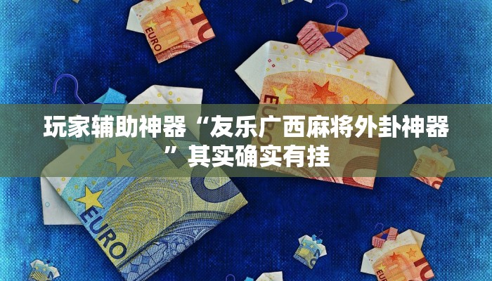 玩家辅助神器“友乐广西麻将外卦神器”其实确实有挂 玩家辅助神器“友乐广西麻将外卦神器”其实确实有挂