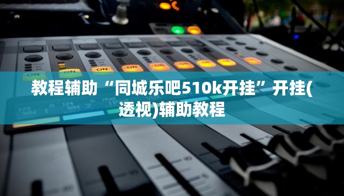 教程辅助“同城乐吧510k开挂”开挂(透视)辅助教程 教程辅助“同城乐吧510k开挂”开挂(透视)辅助教程
