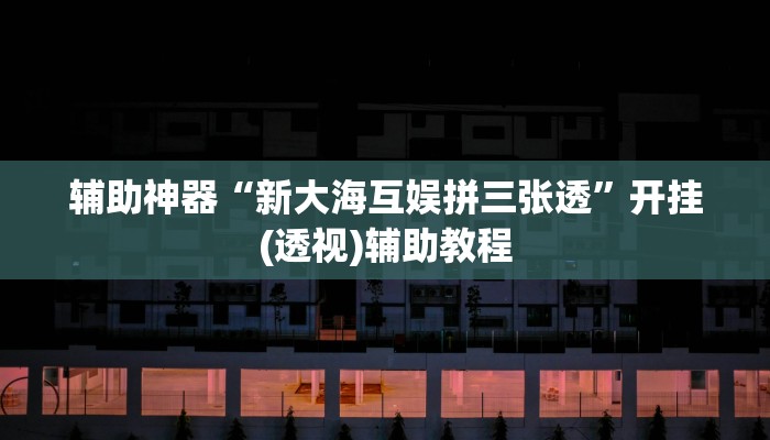 辅助神器“新大海互娱拼三张透”开挂(透视)辅助教程
