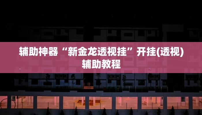 辅助神器“新金龙透视挂”开挂(透视)辅助教程