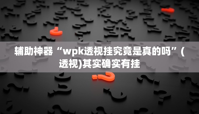 辅助神器“wpk透视挂究竟是真的吗”(透视)其实确实有挂
