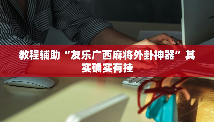 教程辅助“友乐广西麻将外卦神器”其实确实有挂