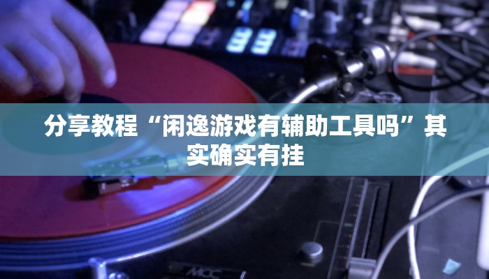 分享教程“闲逸游戏有辅助工具吗”其实确实有挂