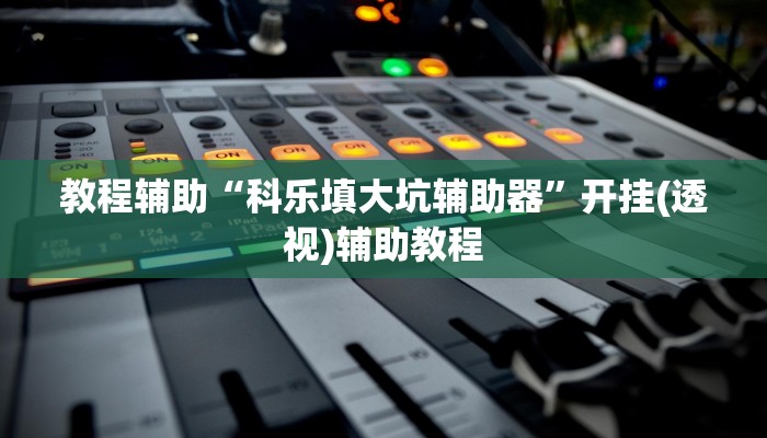 教程辅助“科乐填大坑辅助器”开挂(透视)辅助教程