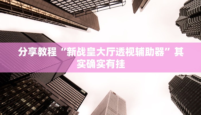 分享教程“新战皇大厅透视辅助器”其实确实有挂