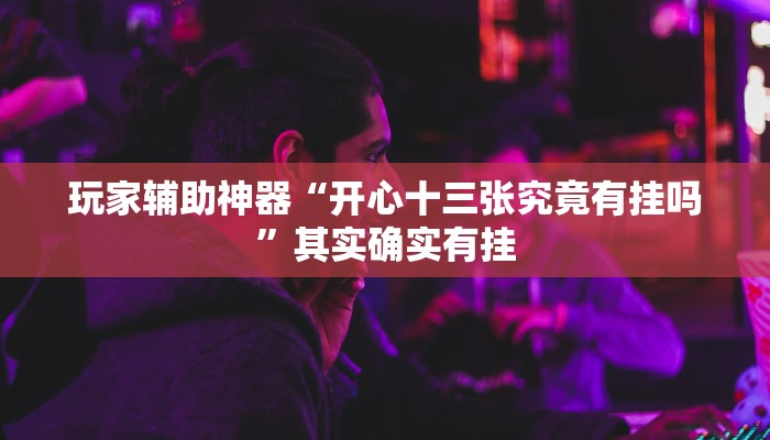 玩家辅助神器“开心十三张究竟有挂吗”其实确实有挂 玩家辅助神器“开心十三张究竟有挂吗”其实确实有挂