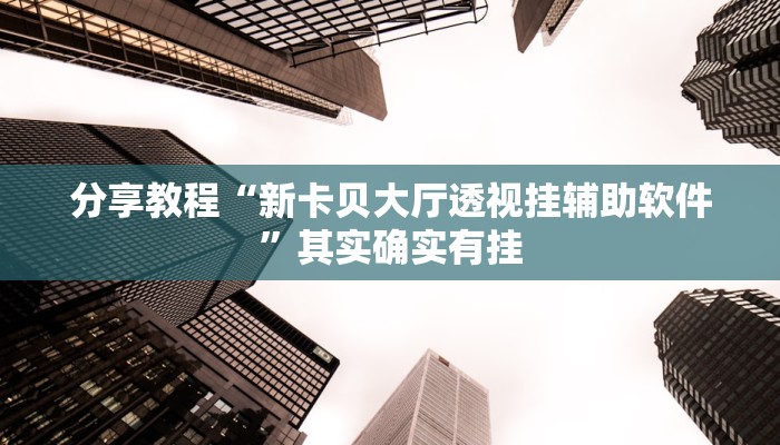 分享教程“新卡贝大厅透视挂辅助软件”其实确实有挂