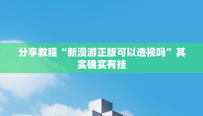 分享教程“新漫游正版可以透视吗”其实确实有挂
