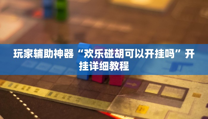 玩家辅助神器“欢乐碰胡可以开挂吗”开挂详细教程