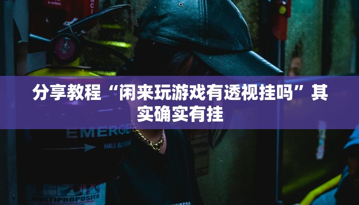 分享教程“闲来玩游戏有透视挂吗”其实确实有挂 分享教程“闲来玩游戏有透视挂吗”其实确实有挂