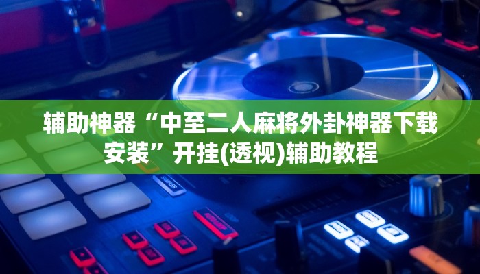 辅助神器“中至二人麻将外卦神器下载安装”开挂(透视)辅助教程