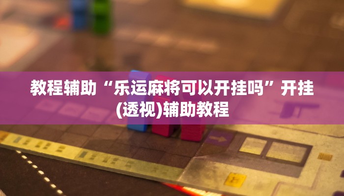 教程辅助“乐运麻将可以开挂吗”开挂(透视)辅助教程