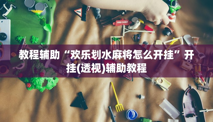 教程辅助“欢乐划水麻将怎么开挂”开挂(透视)辅助教程 教程辅助“欢乐划水麻将怎么开挂”开挂(透视)辅助教程