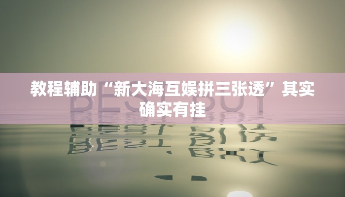 教程辅助“新大海互娱拼三张透”其实确实有挂 教程辅助“新大海互娱拼三张透”其实确实有挂