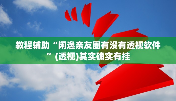 教程辅助“闲逸亲友圈有没有透视软件”(透视)其实确实有挂