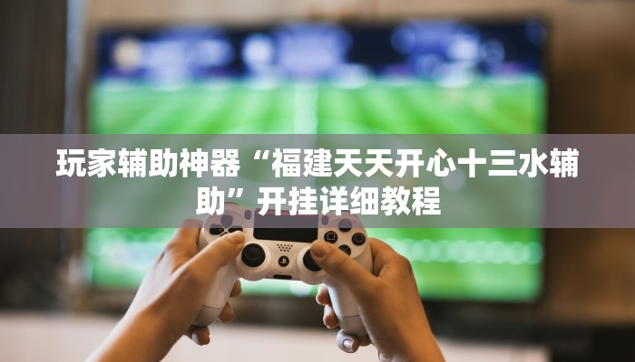 玩家辅助神器“福建天天开心十三水辅助”开挂详细教程