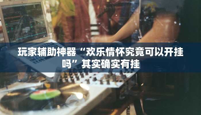 玩家辅助神器“欢乐情怀究竟可以开挂吗”其实确实有挂