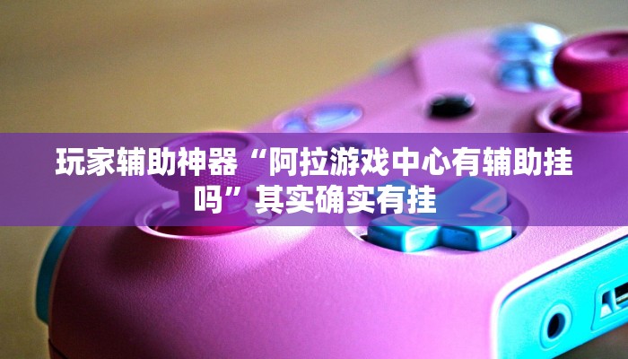 玩家辅助神器“阿拉游戏中心有辅助挂吗”其实确实有挂 玩家辅助神器“阿拉游戏中心有辅助挂吗”其实确实有挂