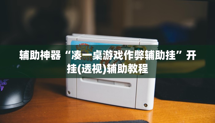 辅助神器“凑一桌游戏作弊辅助挂”开挂(透视)辅助教程