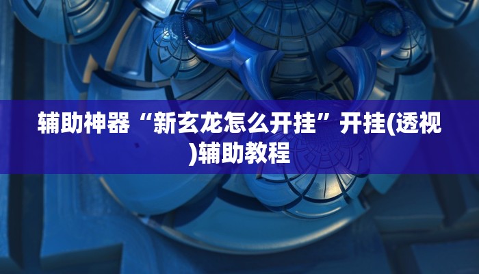辅助神器“新玄龙怎么开挂”开挂(透视)辅助教程
