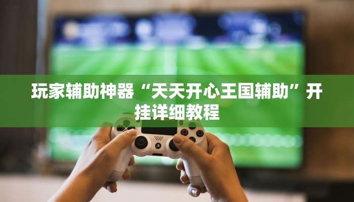 玩家辅助神器“天天开心王国辅助”开挂详细教程 玩家辅助神器“天天开心王国辅助”开挂详细教程