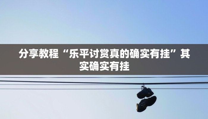 分享教程“乐平讨赏真的确实有挂”其实确实有挂