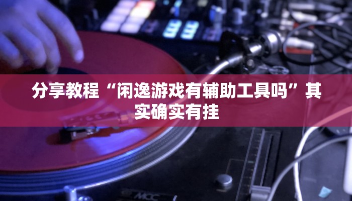 分享教程“闲逸游戏有辅助工具吗”其实确实有挂