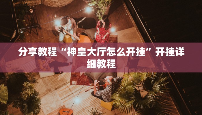 分享教程“神皇大厅怎么开挂”开挂详细教程