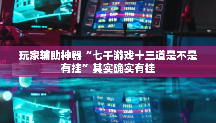 玩家辅助神器“七千游戏十三道是不是有挂”其实确实有挂 玩家辅助神器“七千游戏十三道是不是有挂”其实确实有挂